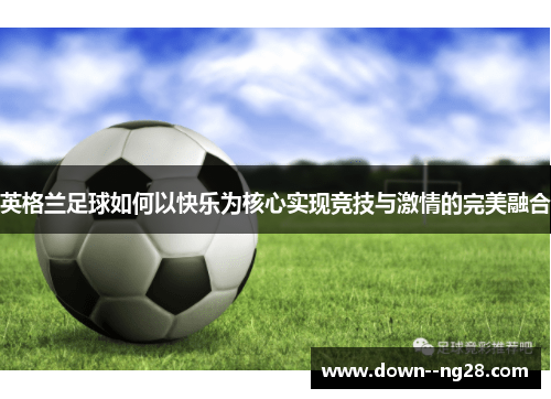 英格兰足球如何以快乐为核心实现竞技与激情的完美融合