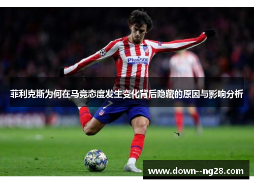 菲利克斯为何在马竞态度发生变化背后隐藏的原因与影响分析