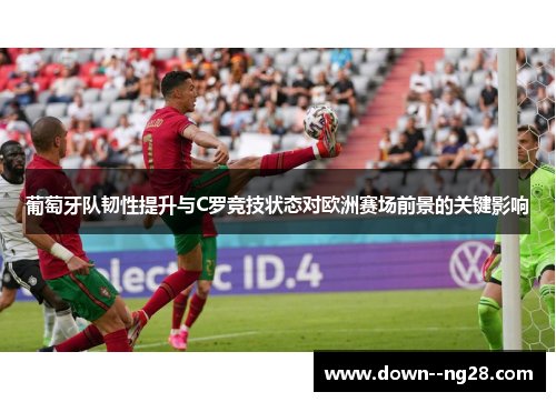 葡萄牙队韧性提升与C罗竞技状态对欧洲赛场前景的关键影响
