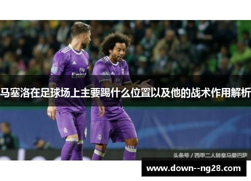 马塞洛在足球场上主要踢什么位置以及他的战术作用解析