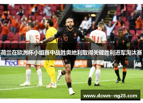 荷兰在欧洲杯小组赛中战胜奥地利取得关键胜利进军淘汰赛