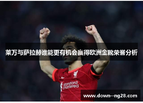 莱万与萨拉赫谁能更有机会赢得欧洲金靴荣誉分析 莱万与萨拉赫谁能更有机会赢得欧洲金靴荣誉分析