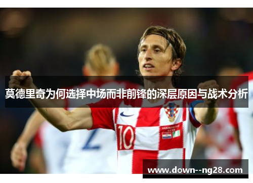 莫德里奇为何选择中场而非前锋的深层原因与战术分析 莫德里奇为何选择中场而非前锋的深层原因与战术分析
