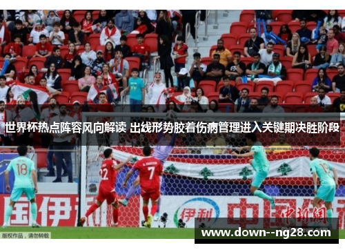 世界杯热点阵容风向解读 出线形势胶着伤病管理进入关键期决胜阶段