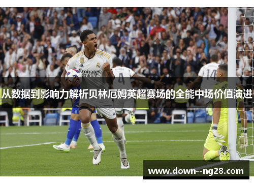 从数据到影响力解析贝林厄姆英超赛场的全能中场价值演进 从数据到影响力解析贝林厄姆英超赛场的全能中场价值演进
