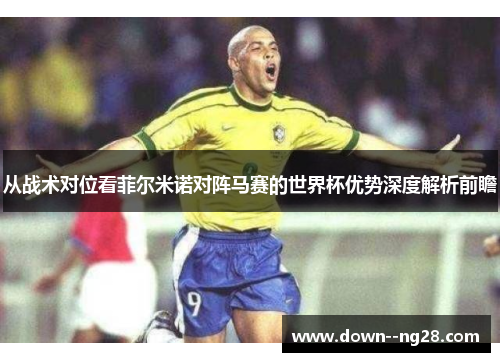 从战术对位看菲尔米诺对阵马赛的世界杯优势深度解析前瞻
