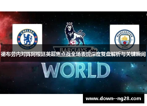 德布劳内对阵阿根廷英超焦点战全场表现深度复盘解析与关键瞬间 德布劳内对阵阿根廷英超焦点战全场表现深度复盘解析与关键瞬间