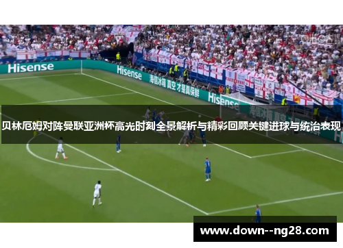 贝林厄姆对阵曼联亚洲杯高光时刻全景解析与精彩回顾关键进球与统治表现