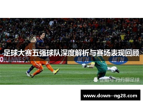 足球大赛五强球队深度解析与赛场表现回顾