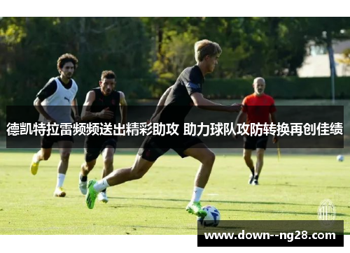 德凯特拉雷频频送出精彩助攻 助力球队攻防转换再创佳绩 德凯特拉雷频频送出精彩助攻 助力球队攻防转换再创佳绩