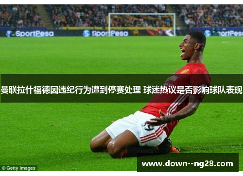 曼联拉什福德因违纪行为遭到停赛处理 球迷热议是否影响球队表现 曼联拉什福德因违纪行为遭到停赛处理 球迷热议是否影响球队表现