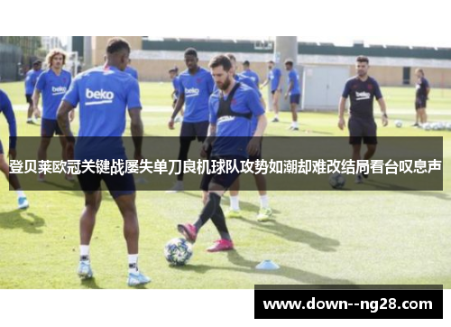 登贝莱欧冠关键战屡失单刀良机球队攻势如潮却难改结局看台叹息声