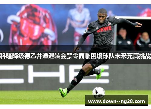 科隆降级德乙并遭遇转会禁令面临困境球队未来充满挑战