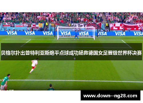贝格尔扑出普特利亚斯绝平点球成功拯救德国女足晋级世界杯决赛 贝格尔扑出普特利亚斯绝平点球成功拯救德国女足晋级世界杯决赛