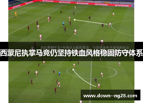 西蒙尼执掌马竞仍坚持铁血风格稳固防守体系