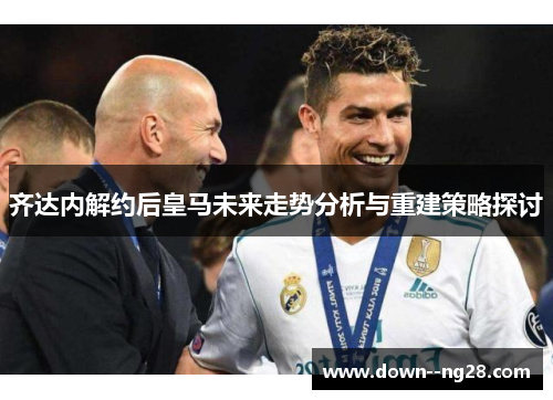 齐达内解约后皇马未来走势分析与重建策略探讨