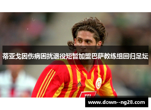 蒂亚戈因伤病困扰退役短暂加盟巴萨教练组回归足坛