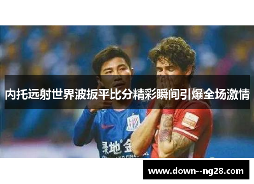 内托远射世界波扳平比分精彩瞬间引爆全场激情 内托远射世界波扳平比分精彩瞬间引爆全场激情
