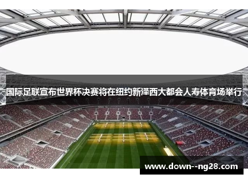 国际足联宣布世界杯决赛将在纽约新泽西大都会人寿体育场举行 国际足联宣布世界杯决赛将在纽约新泽西大都会人寿体育场举行