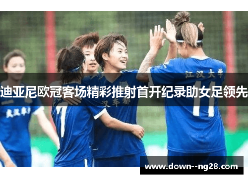 迪亚尼欧冠客场精彩推射首开纪录助女足领先